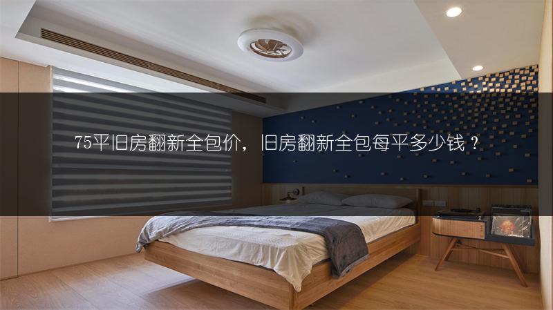 75平旧房翻新全包价,旧房翻新全包每平多少钱?