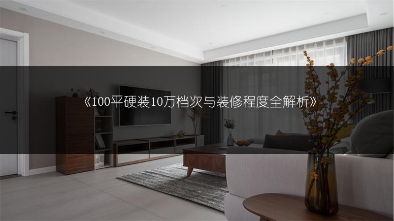 100平硬装10万档次与装修程度全解析
