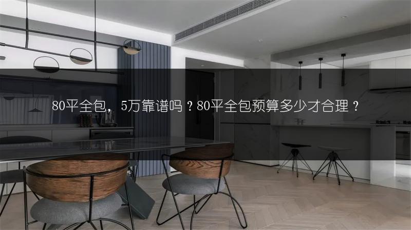 80平全包,5万靠谱吗?80平全包预算多少才合理?
