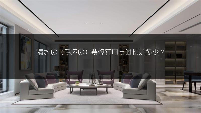 清水房(毛坯房)装修费用与时长是多少?