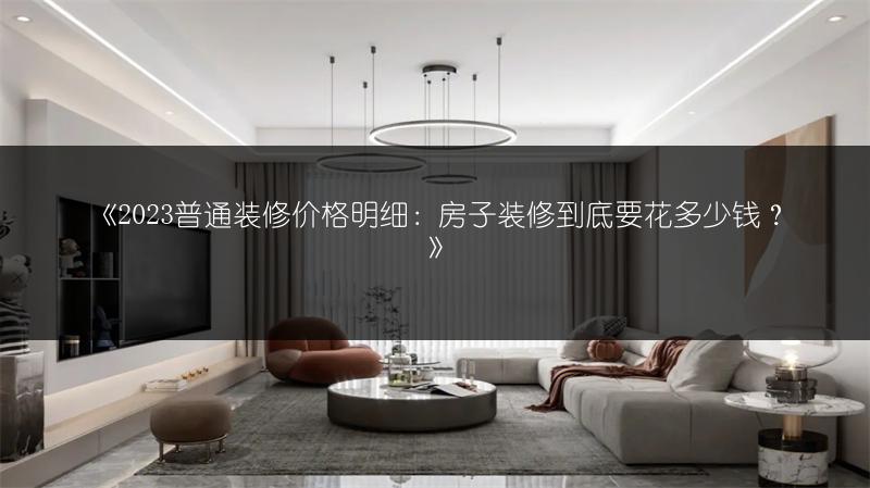 《2023普通装修价格明细：房子装修到底要花多少钱？》