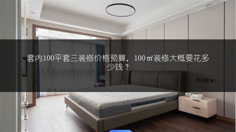 套内100平套三装修价格预算,100㎡装修大概要花多少钱?