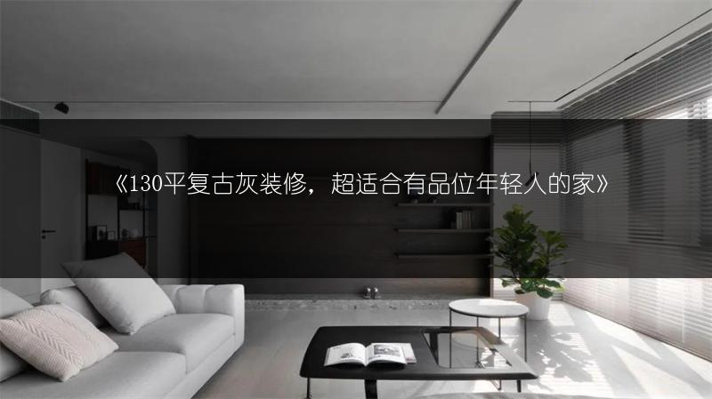 《130平复古灰装修,超适合有品位年轻人的家》