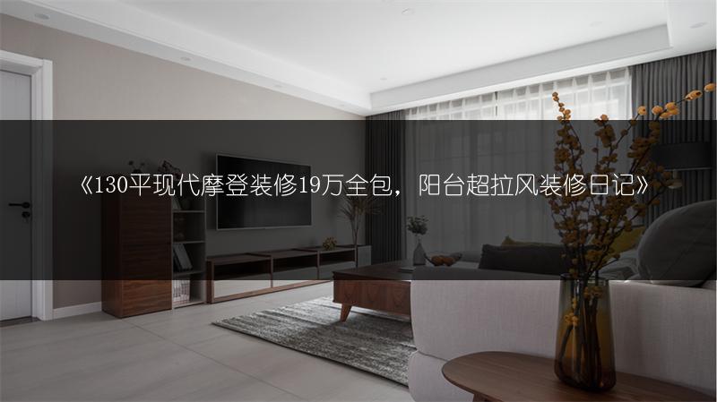 130平现代摩登装修19万全包，阳台超拉风装修日记