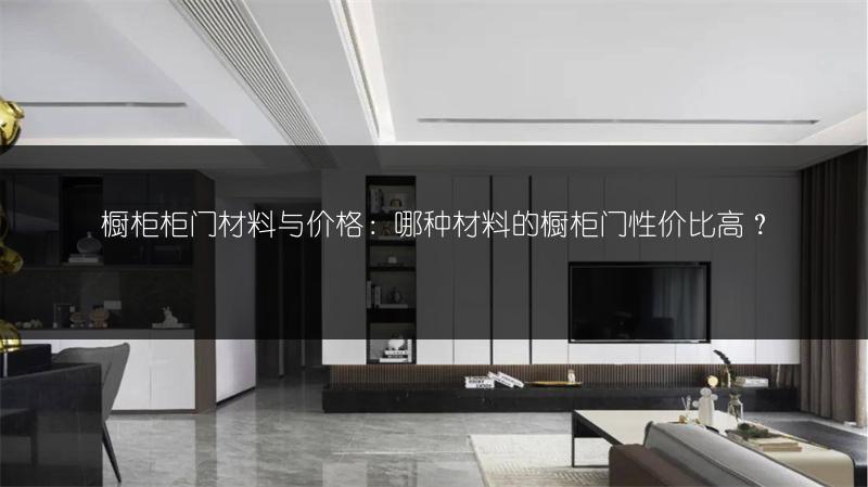 橱柜柜门材料与价格：哪种材料的橱柜门性价比高？