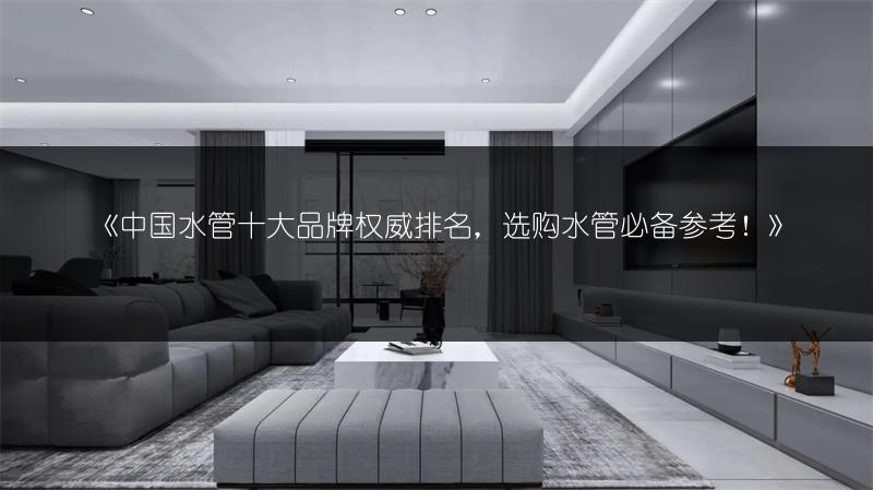 中国水管十大品牌权威排名，选购水管必备参考！
