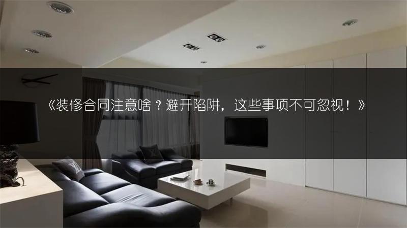 装修合同注意啥？避开陷阱，这些事项不可忽视！_1