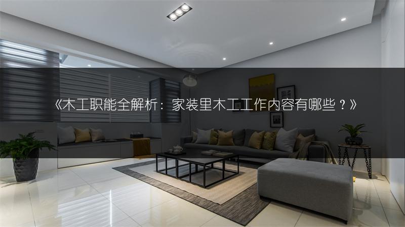 木工职能全解析：家装里木工工作内容有哪些？