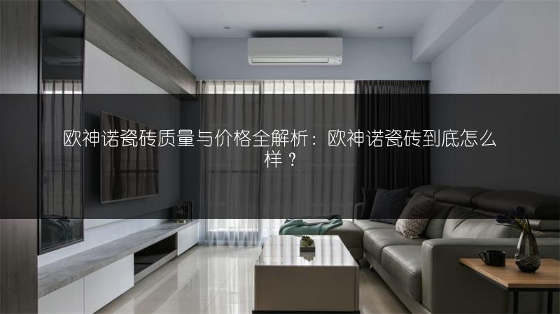 欧神诺瓷砖质量与价格全解析:欧神诺瓷砖到底怎么样?