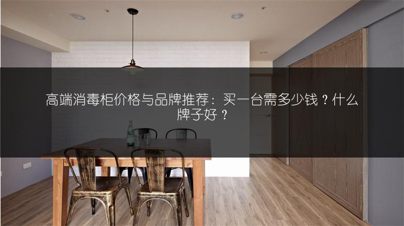 高端消毒柜价格与品牌推荐：买一台需多少钱？什么牌子好？