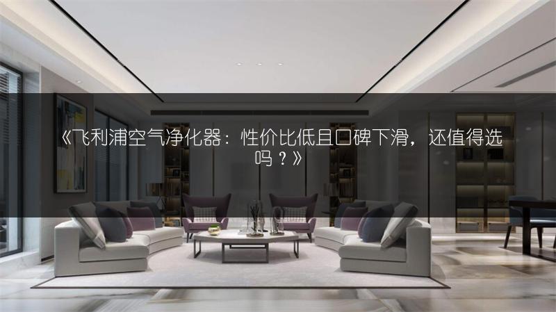 飞利浦空气净化器：性价比低且口碑下滑，还值得选吗？