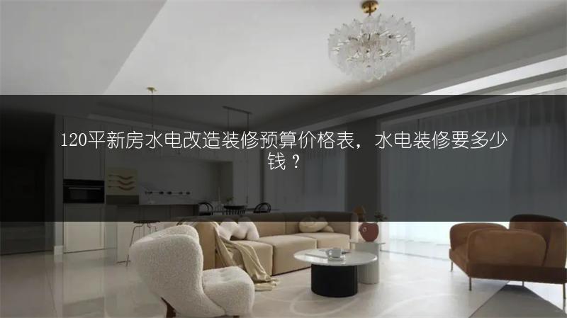 120平新房水电改造装修预算价格表，水电装修要多少钱？