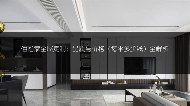 佰怡家全屋定制：品质与价格（每平多少钱）全解析