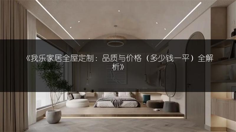 《我乐家居全屋定制:品质与价格(多少钱一平)全解析》