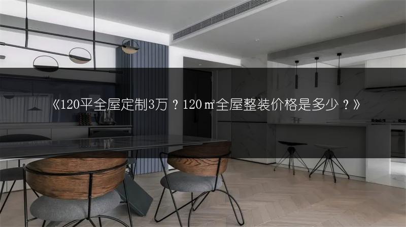120平全屋定制3万？120㎡全屋整装价格是多少？