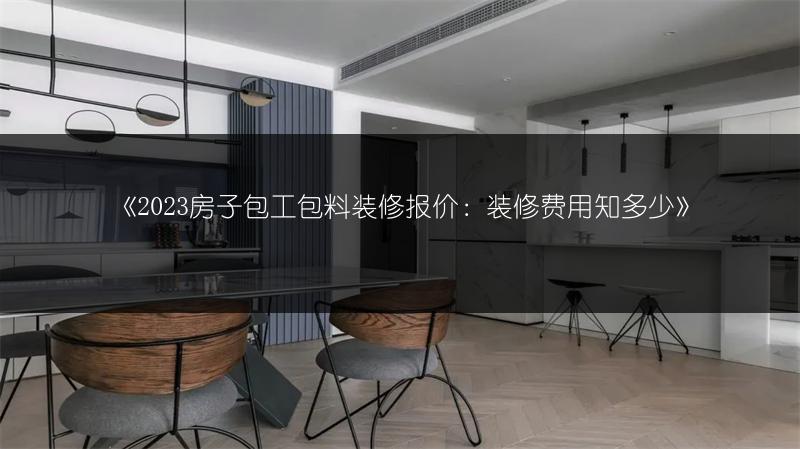 《2023房子包工包料装修报价:装修费用知多少》