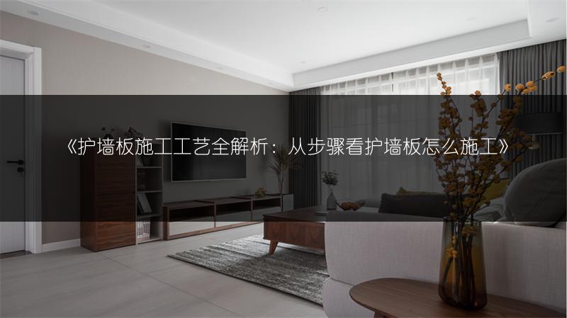 《护墙板施工工艺全解析:从步骤看护墙板怎么施工》