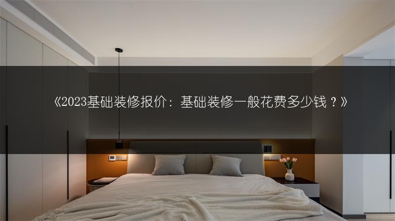 《2023基础装修报价:基础装修一般花费多少钱?》
