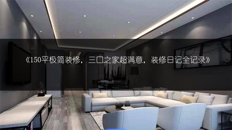 150平极简装修，三口之家超满意，装修日记全记录