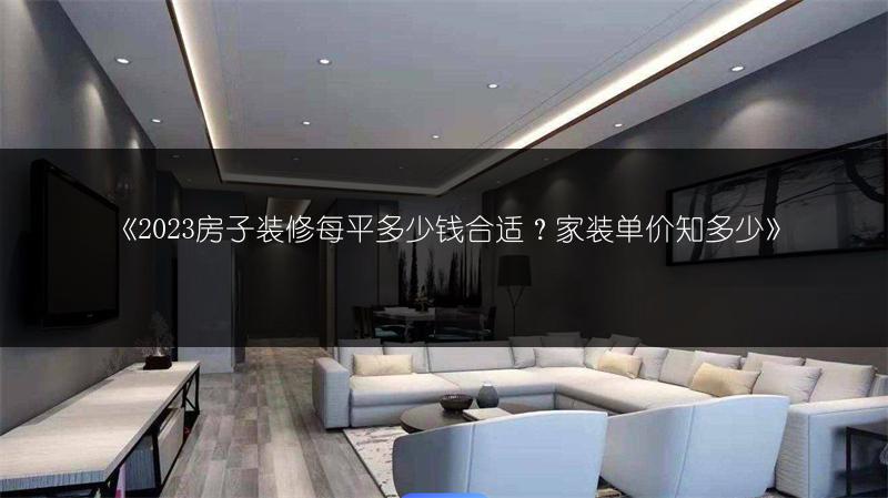 《2023房子装修每平多少钱合适?家装单价知多少》