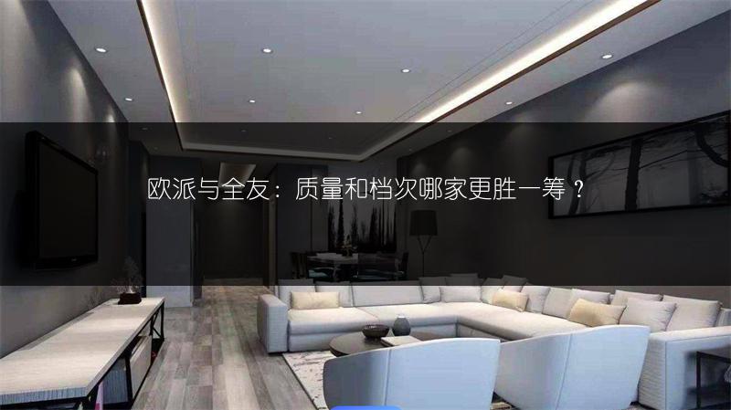 欧派与全友：质量和档次哪家更胜一筹？