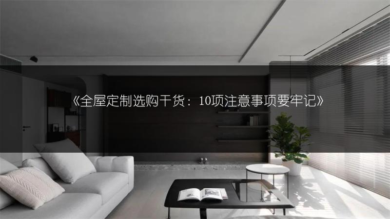 《全屋定制选购干货：10项注意事项要牢记》
