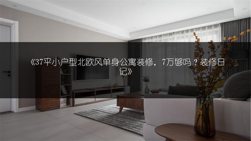 《37平小户型北欧风单身公寓装修,7万够吗?装修日记》