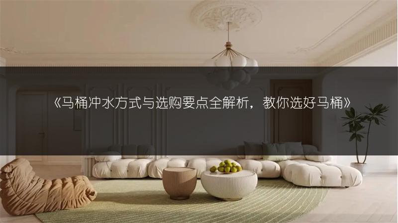 马桶冲水方式与选购要点全解析，教你选好马桶