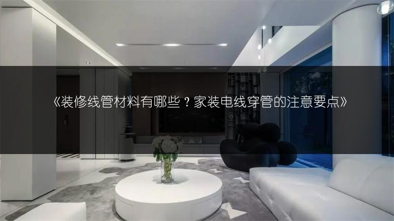 《装修线管材料有哪些?家装电线穿管的注意要点》