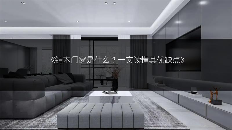 《铝木门窗是什么？一文读懂其优缺点》