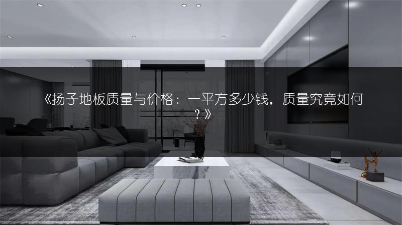 《扬子地板质量与价格:一平方多少钱,质量究竟如何?》