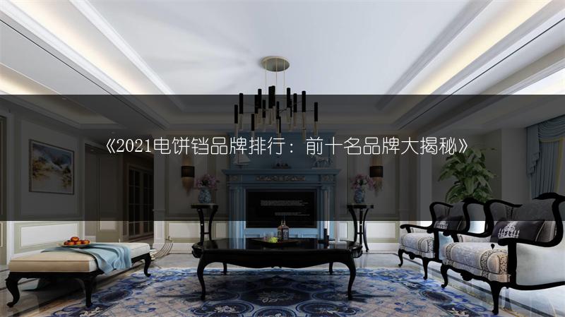 《2021电饼铛品牌排行:前十名品牌大揭秘》