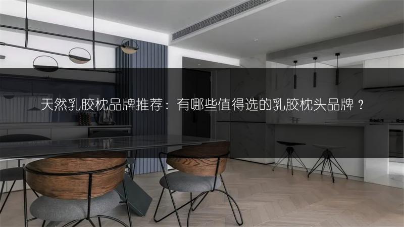 天然乳胶枕品牌推荐：有哪些值得选的乳胶枕头品牌？