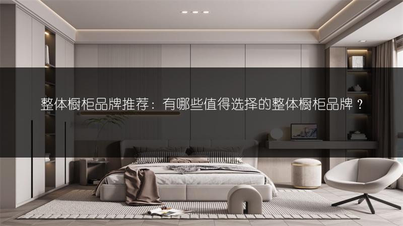 整体橱柜品牌推荐：有哪些值得选择的整体橱柜品牌？