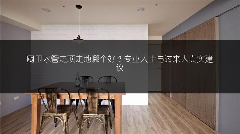 厨卫水管走顶走地哪个好?专业人士与过来人真实建议