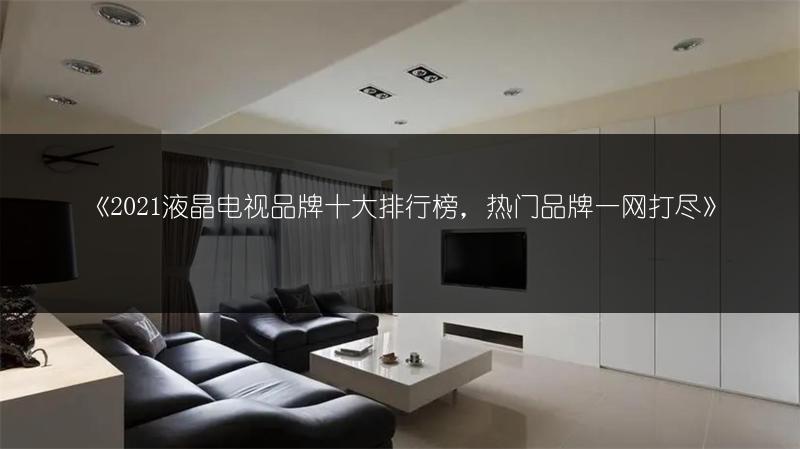 《2021液晶电视品牌十大排行榜，热门品牌一网打尽》