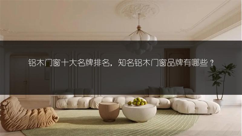铝木门窗十大名牌排名，知名铝木门窗品牌有哪些？