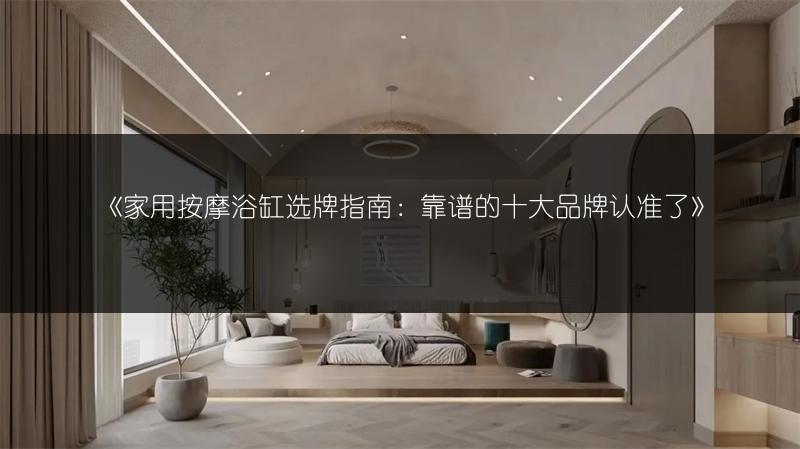 家用按摩浴缸选牌指南：靠谱的十大品牌认准了