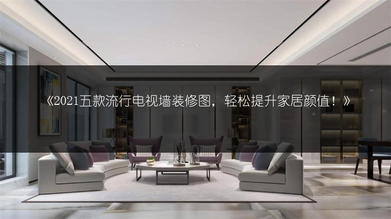 《2021五款流行电视墙装修图，轻松提升家居颜值！》