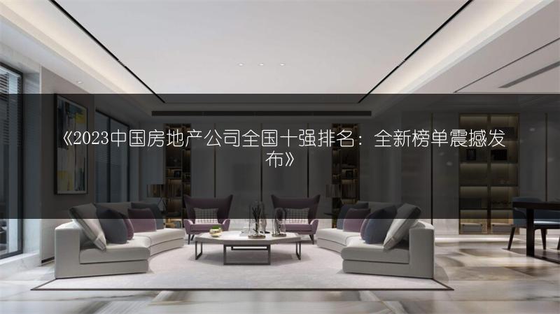 《2023中国房地产公司全国十强排名：全新榜单震撼发布》