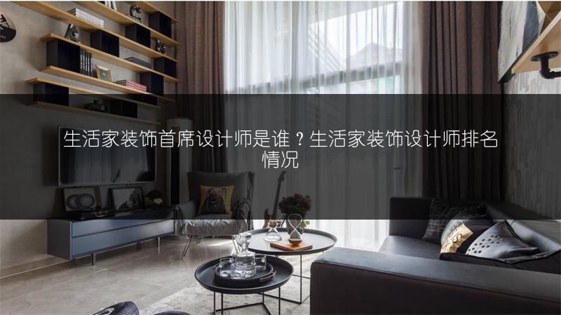 生活家装饰首席设计师是谁？生活家装饰设计师排名情况