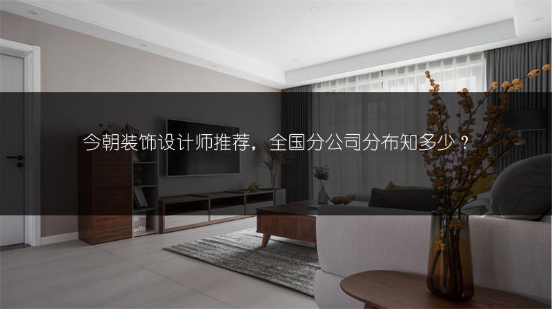 今朝装饰设计师推荐，全国分公司分布知多少？