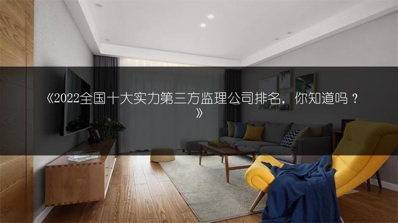 《2022全国十大实力第三方监理公司排名,你知道吗?》