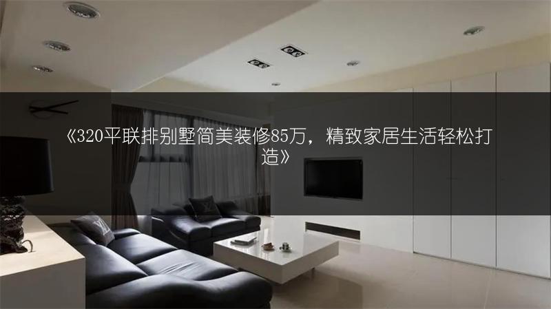 《320平联排别墅简美装修85万,精致家居生活轻松打造》