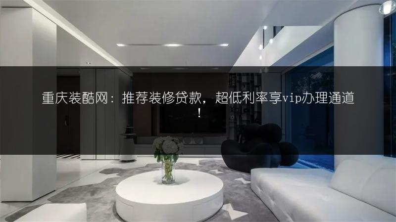 重庆装酷网：推荐装修贷款，超低利率享vip办理通道！