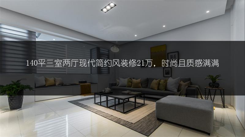 140平三室两厅现代简约风装修21万,时尚且质感满满