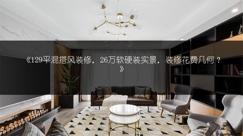 《129平混搭风装修,26万软硬装实景,装修花费几何?》