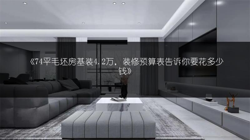 《74平毛坯房基装4.2万,装修预算表告诉你要花多少钱》