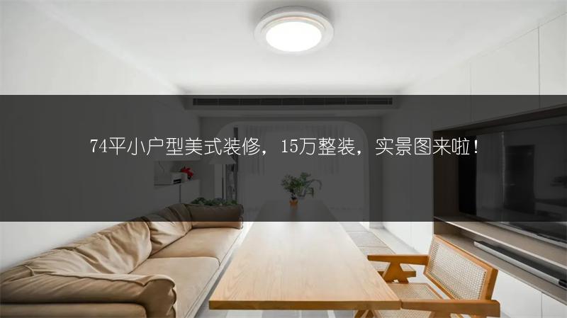 74平小户型美式装修，15万整装，来啦！