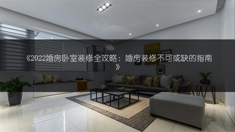 《2022婚房卧室装修全攻略:婚房装修不可或缺的指南》